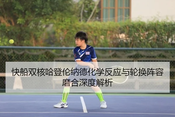 快船双核哈登伦纳德化学反应与轮换阵容磨合深度解析